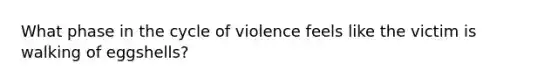 What phase in the cycle of violence feels like the victim is walking of eggshells?