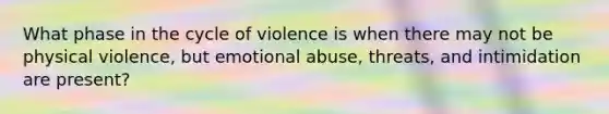 What phase in the cycle of violence is when there may not be physical violence, but emotional abuse, threats, and intimidation are present?