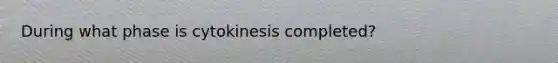 During what phase is cytokinesis completed?