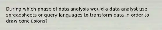 During which phase of data analysis would a data analyst use spreadsheets or query languages to transform data in order to draw conclusions?