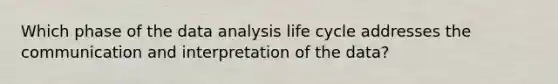 Which phase of the data analysis life cycle addresses the communication and interpretation of the data?