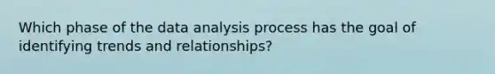 Which phase of the data analysis process has the goal of identifying trends and relationships?