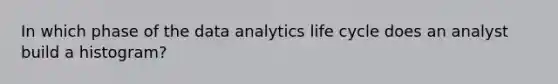 In which phase of the data analytics life cycle does an analyst build a histogram?