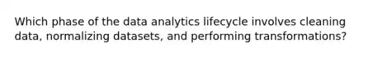 Which phase of the data analytics lifecycle involves cleaning data, normalizing datasets, and performing transformations?