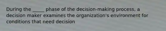 During the _____ phase of the decision-making process, a decision maker examines the organization's environment for conditions that need decision