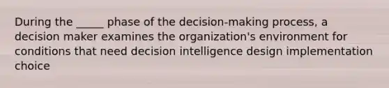 During the _____ phase of the decision-making process, a decision maker examines the organization's environment for conditions that need decision intelligence design implementation choice