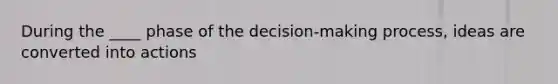 During the ____ phase of the decision-making process, ideas are converted into actions