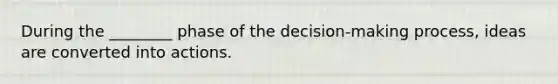 During the ________ phase of the decision-making process, ideas are converted into actions.