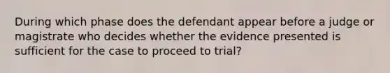 During which phase does the defendant appear before a judge or magistrate who decides whether the evidence presented is sufficient for the case to proceed to trial?