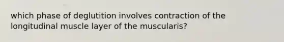 which phase of deglutition involves contraction of the longitudinal muscle layer of the muscularis?