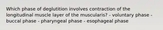 Which phase of deglutition involves contraction of the longitudinal muscle layer of the muscularis? - voluntary phase - buccal phase - pharyngeal phase - esophageal phase