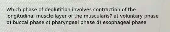 Which phase of deglutition involves contraction of the longitudinal muscle layer of the muscularis? a) voluntary phase b) buccal phase c) pharyngeal phase d) esophageal phase