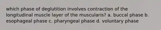 which phase of deglutition involves contraction of the longitudinal muscle layer of the muscularis? a. buccal phase b. esophageal phase c. pharyngeal phase d. voluntary phase