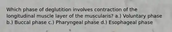 Which phase of deglutition involves contraction of the longitudinal muscle layer of the muscularis? a.) Voluntary phase b.) Buccal phase c.) Pharyngeal phase d.) Esophageal phase