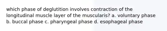 which phase of deglutition involves contraction of the longitudinal muscle layer of the muscularis? a. voluntary phase b. buccal phase c. pharyngeal phase d. esophageal phase