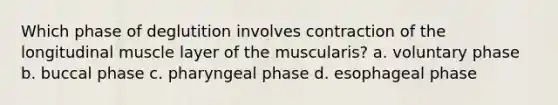 Which phase of deglutition involves contraction of the longitudinal muscle layer of the muscularis? a. voluntary phase b. buccal phase c. pharyngeal phase d. esophageal phase