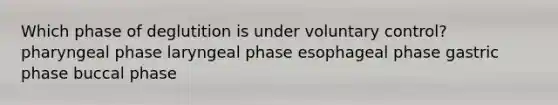 Which phase of deglutition is under voluntary control? pharyngeal phase laryngeal phase esophageal phase gastric phase buccal phase