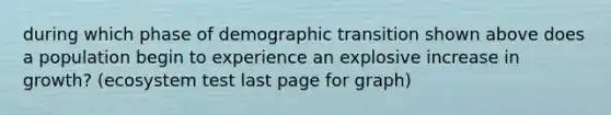 during which phase of demographic transition shown above does a population begin to experience an explosive increase in growth? (ecosystem test last page for graph)