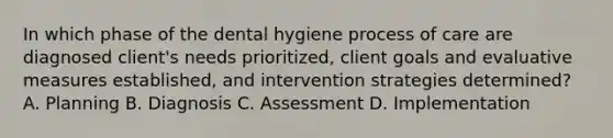 In which phase of the dental hygiene process of care are diagnosed client's needs prioritized, client goals and evaluative measures established, and intervention strategies determined? A. Planning B. Diagnosis C. Assessment D. Implementation