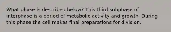 What phase is described below? This third subphase of interphase is a period of metabolic activity and growth. During this phase the cell makes final preparations for division.