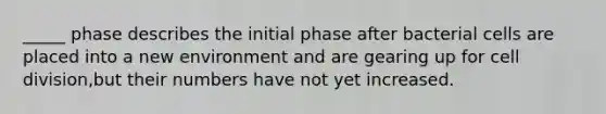 _____ phase describes the initial phase after bacterial cells are placed into a new environment and are gearing up for <a href='https://www.questionai.com/knowledge/kjHVAH8Me4-cell-division' class='anchor-knowledge'>cell division</a>,but their numbers have not yet increased.