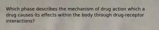 Which phase describes the mechanism of drug action which a drug causes its effects within the body through drug-receptor interactions?