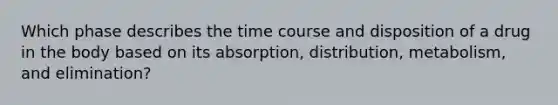 Which phase describes the time course and disposition of a drug in the body based on its absorption, distribution, metabolism, and elimination?