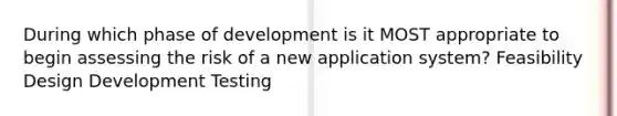 During which phase of development is it MOST appropriate to begin assessing the risk of a new application system? Feasibility Design Development Testing