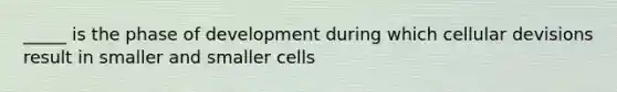 _____ is the phase of development during which cellular devisions result in smaller and smaller cells