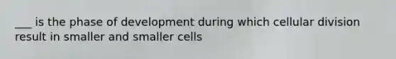 ___ is the phase of development during which cellular division result in smaller and smaller cells