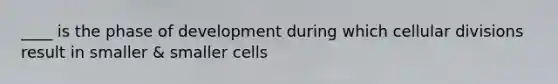 ____ is the phase of development during which cellular divisions result in smaller & smaller cells