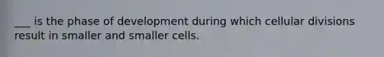 ___ is the phase of development during which cellular divisions result in smaller and smaller cells.