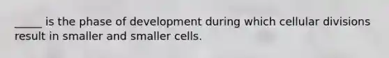 _____ is the phase of development during which cellular divisions result in smaller and smaller cells.