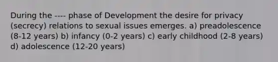 During the ---- phase of Development the desire for privacy (secrecy) relations to sexual issues emerges. a) preadolescence (8-12 years) b) infancy (0-2 years) c) early childhood (2-8 years) d) adolescence (12-20 years)