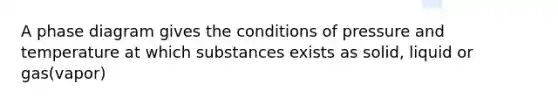 A phase diagram gives the conditions of pressure and temperature at which substances exists as solid, liquid or gas(vapor)