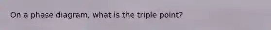 On a phase diagram, what is the triple point?