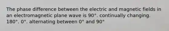 The phase difference between the electric and magnetic fields in an electromagnetic plane wave is 90°. continually changing. 180°. 0°. alternating between 0° and 90°