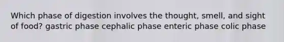 Which phase of digestion involves the thought, smell, and sight of food? gastric phase cephalic phase enteric phase colic phase