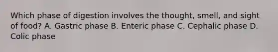 Which phase of digestion involves the thought, smell, and sight of food? A. Gastric phase B. Enteric phase C. Cephalic phase D. Colic phase