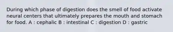 During which phase of digestion does the smell of food activate neural centers that ultimately prepares the mouth and stomach for food. A : cephalic B : intestinal C : digestion D : gastric