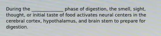 During the ______________ phase of digestion, the smell, sight, thought, or initial taste of food activates neural centers in the cerebral cortex, hypothalamus, and brain stem to prepare for digestion.