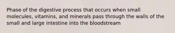 Phase of the digestive process that occurs when small molecules, vitamins, and minerals pass through the walls of the small and large intestine into the bloodstream