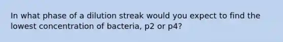 In what phase of a dilution streak would you expect to find the lowest concentration of bacteria, p2 or p4?