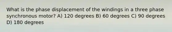 What is the phase displacement of the windings in a three phase synchronous motor? A) 120 degrees B) 60 degrees C) 90 degrees D) 180 degrees