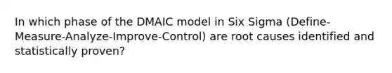 In which phase of the DMAIC model in Six Sigma (Define-Measure-Analyze-Improve-Control) are root causes identified and statistically proven?