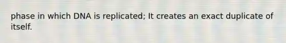 phase in which DNA is replicated; It creates an exact duplicate of itself.