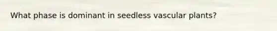 What phase is dominant in seedless vascular plants?