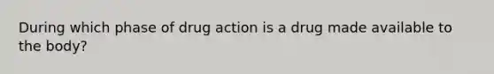 During which phase of drug action is a drug made available to the body?