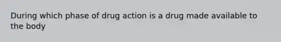 During which phase of drug action is a drug made available to the body