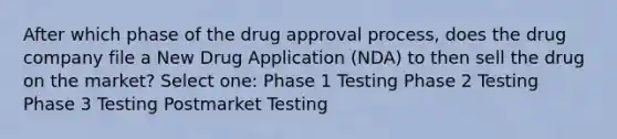 After which phase of the drug approval process, does the drug company file a New Drug Application (NDA) to then sell the drug on the market? Select one: Phase 1 Testing Phase 2 Testing Phase 3 Testing Postmarket Testing